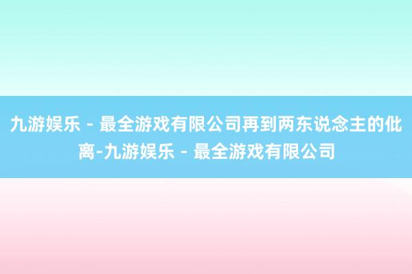 九游娱乐 - 最全游戏有限公司再到两东说念主的仳离-九游娱乐 - 最全游戏有限公司