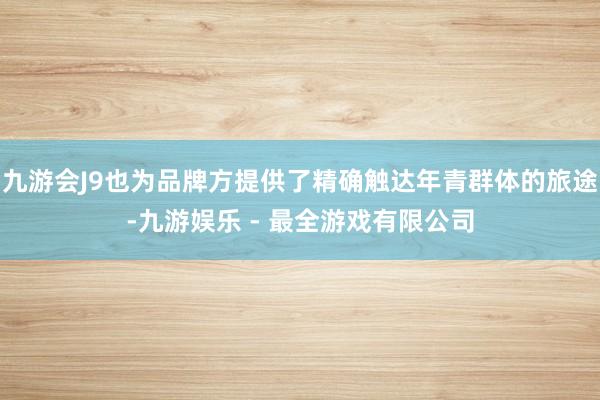 九游会J9也为品牌方提供了精确触达年青群体的旅途-九游娱乐 - 最全游戏有限公司