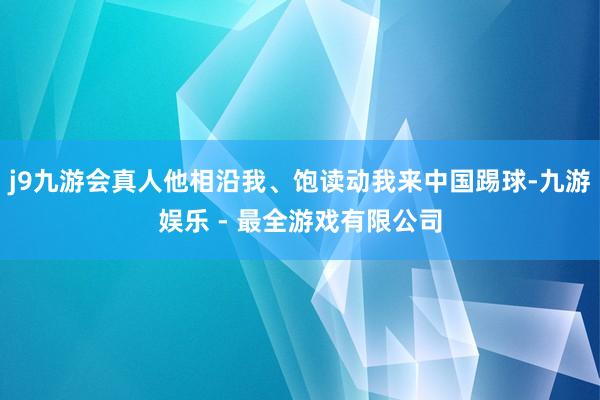 j9九游会真人他相沿我、饱读动我来中国踢球-九游娱乐 - 最全游戏有限公司