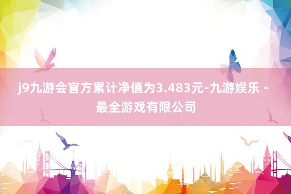 j9九游会官方累计净值为3.483元-九游娱乐 - 最全游戏有限公司
