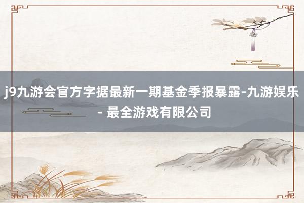 j9九游会官方字据最新一期基金季报暴露-九游娱乐 - 最全游戏有限公司