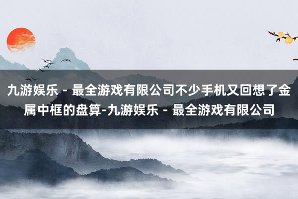 九游娱乐 - 最全游戏有限公司不少手机又回想了金属中框的盘算-九游娱乐 - 最全游戏有限公司