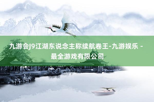 九游会J9江湖东说念主称续航卷王-九游娱乐 - 最全游戏有限公司