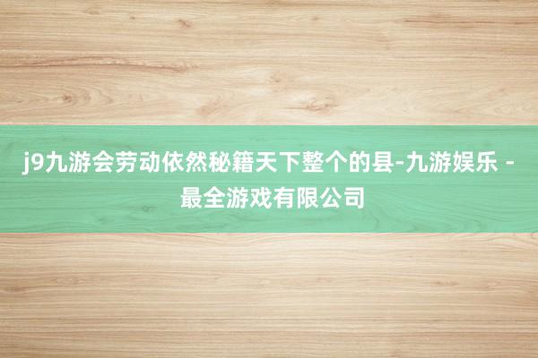j9九游会劳动依然秘籍天下整个的县-九游娱乐 - 最全游戏有限公司