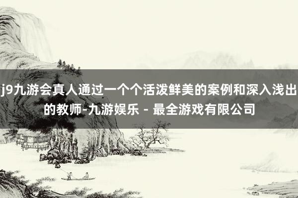 j9九游会真人通过一个个活泼鲜美的案例和深入浅出的教师-九游娱乐 - 最全游戏有限公司