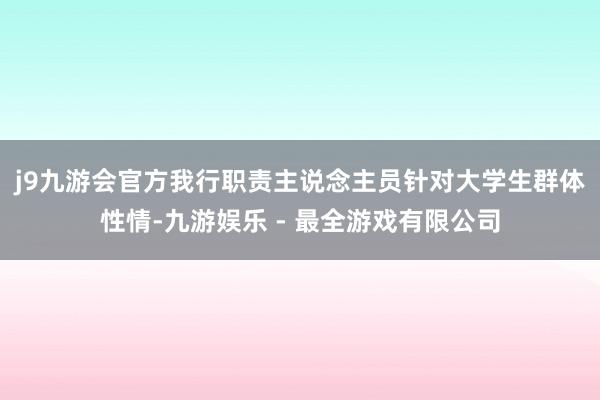 j9九游会官方　　我行职责主说念主员针对大学生群体性情-九游娱乐 - 最全游戏有限公司