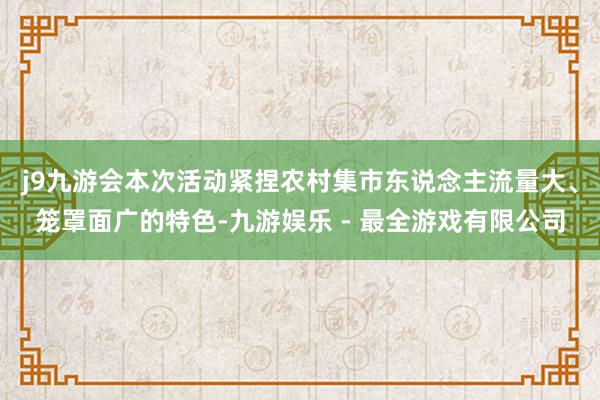 j9九游会本次活动紧捏农村集市东说念主流量大、笼罩面广的特色-九游娱乐 - 最全游戏有限公司