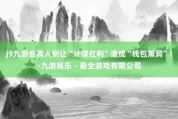 j9九游会真人别让“计谋红利”造成“钱包黑洞”！-九游娱乐 - 最全游戏有限公司