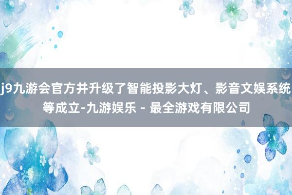 j9九游会官方并升级了智能投影大灯、影音文娱系统等成立-九游娱乐 - 最全游戏有限公司