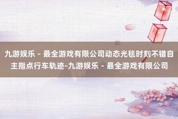 九游娱乐 - 最全游戏有限公司动态光毯时刻不错自主指点行车轨迹-九游娱乐 - 最全游戏有限公司