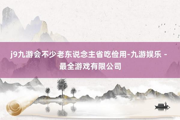 j9九游会不少老东说念主省吃俭用-九游娱乐 - 最全游戏有限公司