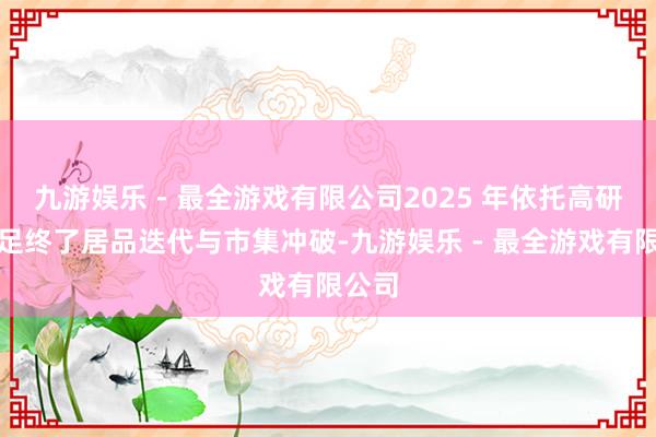 九游娱乐 - 最全游戏有限公司2025 年依托高研发插足终了居品迭代与市集冲破-九游娱乐 - 最全游戏有限公司