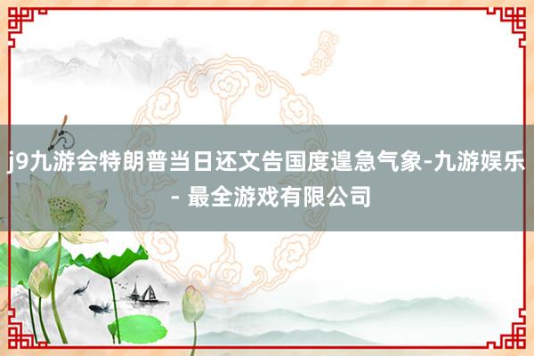 j9九游会特朗普当日还文告国度遑急气象-九游娱乐 - 最全游戏有限公司