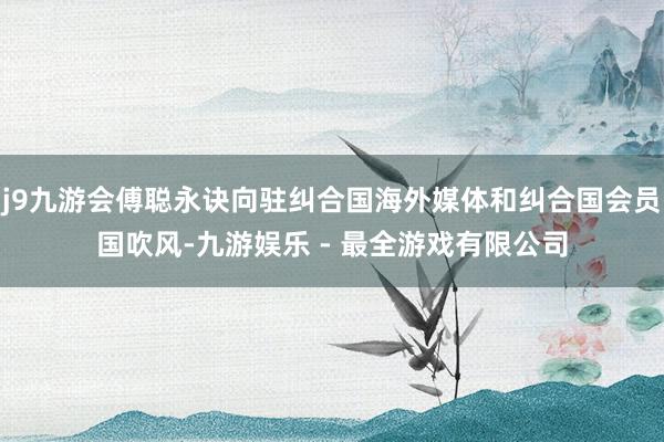 j9九游会傅聪永诀向驻纠合国海外媒体和纠合国会员国吹风-九游娱乐 - 最全游戏有限公司