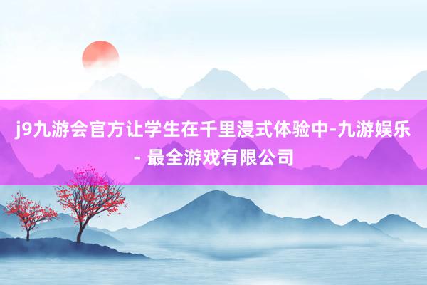 j9九游会官方让学生在千里浸式体验中-九游娱乐 - 最全游戏有限公司