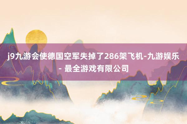 j9九游会使德国空军失掉了286架飞机-九游娱乐 - 最全游戏有限公司