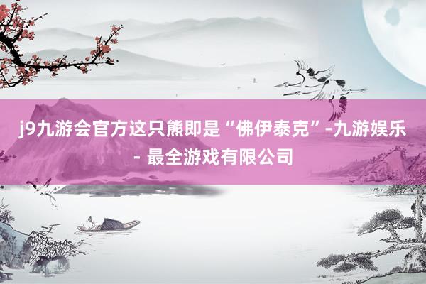 j9九游会官方这只熊即是“佛伊泰克”-九游娱乐 - 最全游戏有限公司