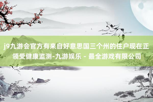 j9九游会官方有来自好意思国三个州的住户现在正领受健康监测-九游娱乐 - 最全游戏有限公司
